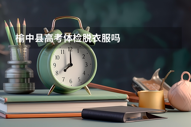 榆中县高考体检脱衣服吗