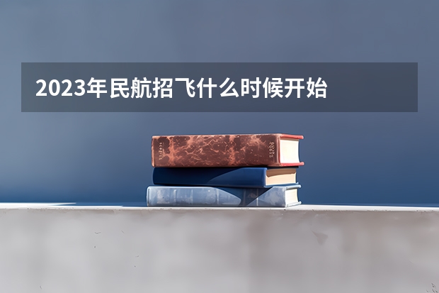 2023年民航招飞什么时候开始