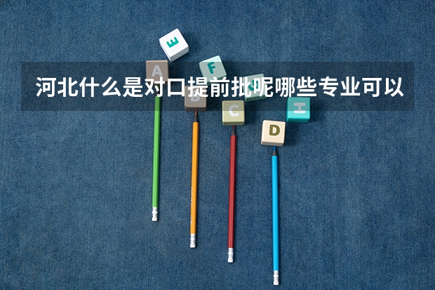 河北什么是对口提前批呢哪些专业可以提前批？
