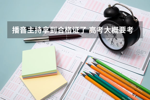 播音主持拿到合格证了 高考大概要考多少分