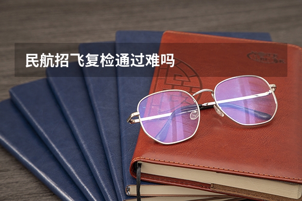 民航招飞复检通过难吗