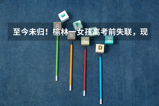 至今未归！榆林一女孩高考前失联，现在的搜救进程怎么样了？