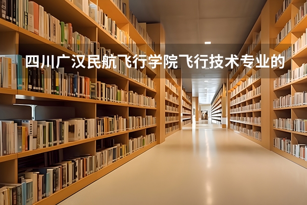四川广汉民航飞行学院飞行技术专业的学费和分数线 民航招飞和南航招飞的区别
