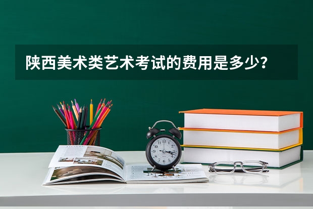 陕西美术类艺术考试的费用是多少？
