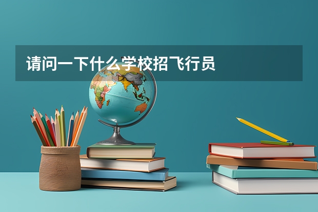 请问一下什么学校招飞行员
