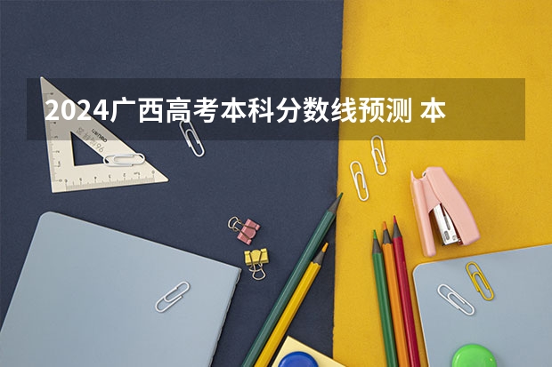 2024广西高考本科分数线预测 本科线会下降吗