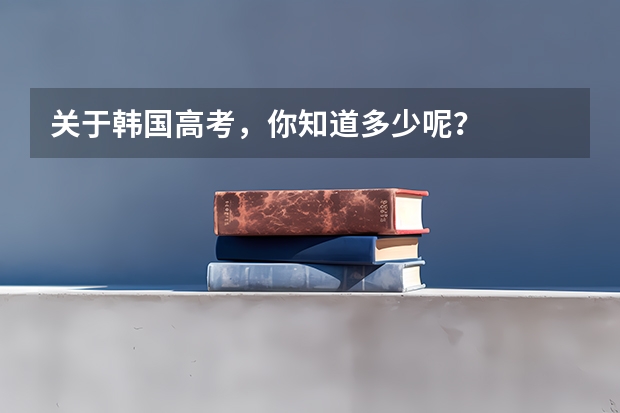 关于韩国高考，你知道多少呢？