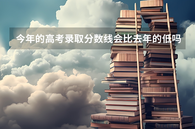 今年的高考录取分数线会比去年的低吗？