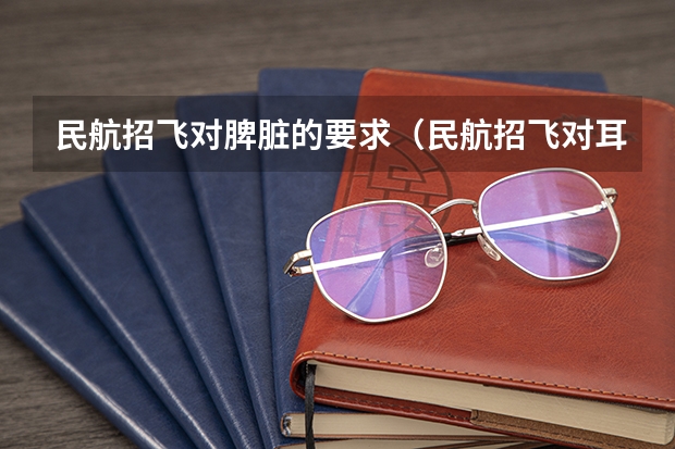 民航招飞对脾脏的要求(民航招飞对耳鼻喉的要求)