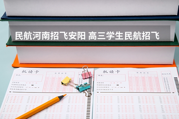 民航河南招飞安阳 高三学生民航招飞,高三来学校招生的航空学院?