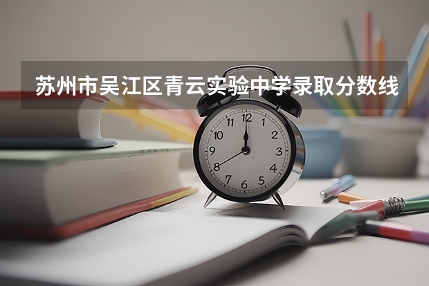苏州市吴江区青云实验中学录取分数线是多少？