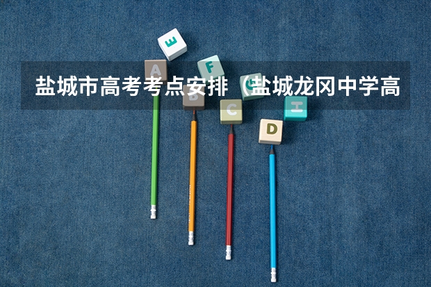 盐城市高考考点安排（盐城龙冈中学高考成绩）