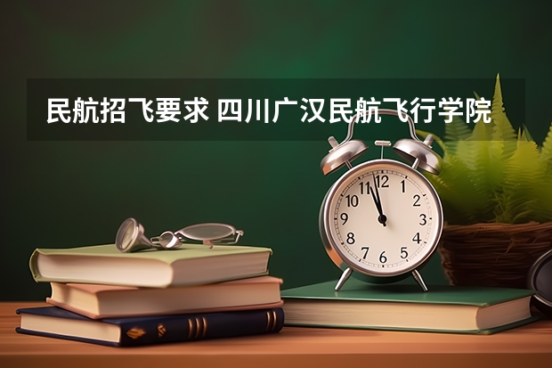 民航招飞要求 四川广汉民航飞行学院飞行技术专业的学费和分数线