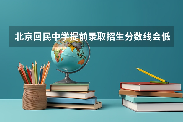 北京回民中学提前录取招生分数线会低于本区吗