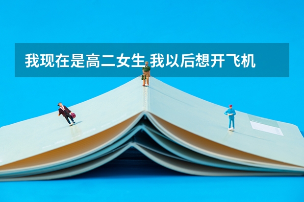 我现在是高二女生 我以后想开飞机 但是我知道这个想法有点扯 而且我不是很懂 我想问问找飞行员是什么