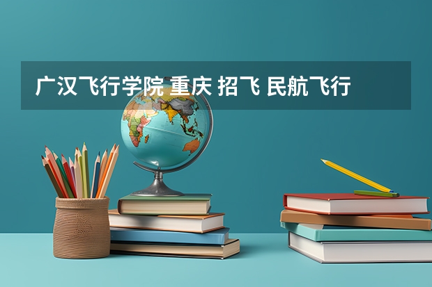 广汉飞行学院 重庆 招飞 民航飞行员出国