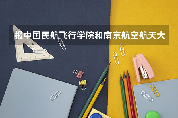 报中国民航飞行学院和南京航空航天大学的招飞，哪个质量好