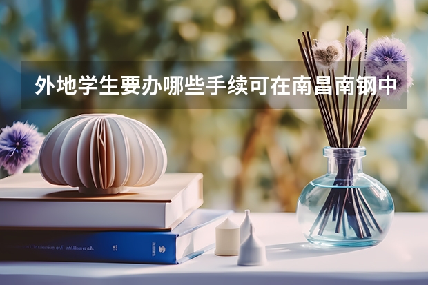 外地学生要办哪些手续可在南昌南钢中学就读