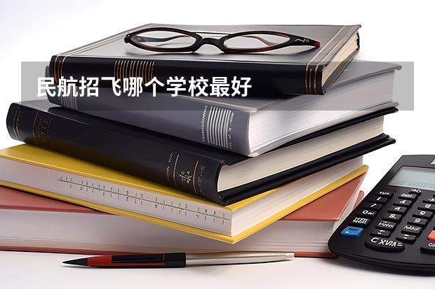 民航招飞哪个学校最好