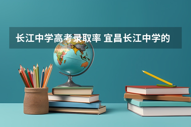 长江中学高考录取率 宜昌长江中学的高考升学率