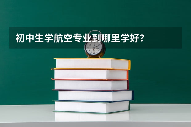 初中生学航空专业到哪里学好?