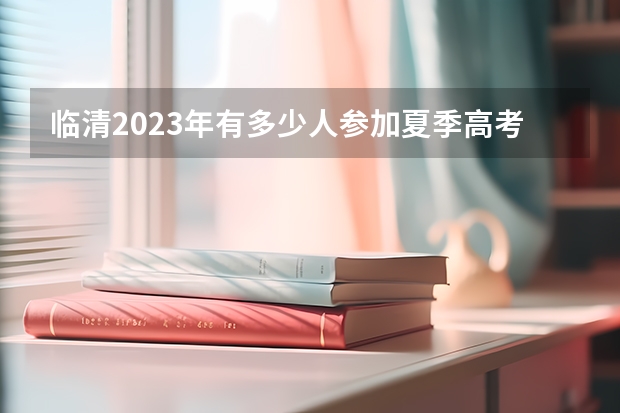 临清2023年有多少人参加夏季高考