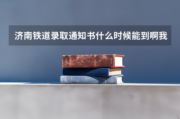 济南铁道录取通知书什么时候能到啊我是辽宁的别的同学都有通知了我的还没到啊