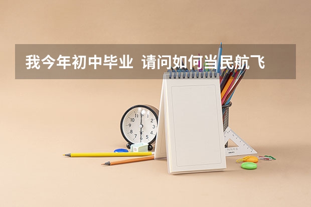 我今年初中毕业  请问如何当民航飞行员