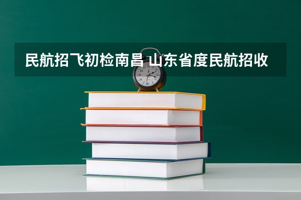 民航招飞初检南昌 山东省度民航招收飞行学员工作的通知