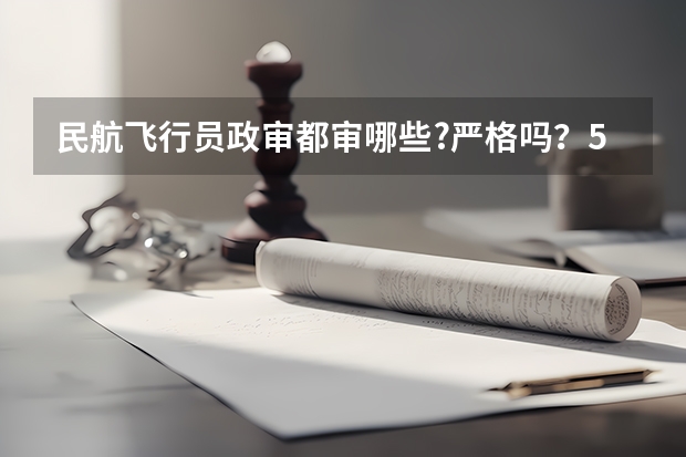 民航飞行员政审都审哪些?严格吗？50分！