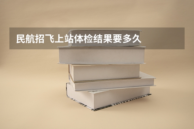 民航招飞上站体检结果要多久