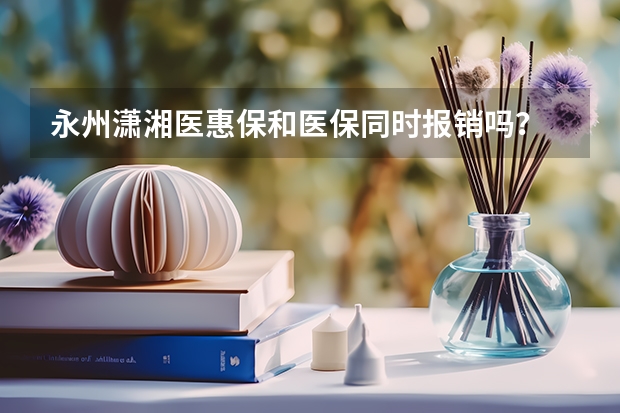 永州潇湘医惠保和医保同时报销吗？
