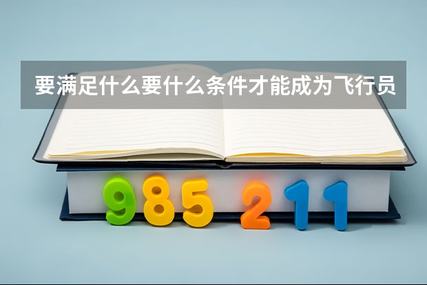 要满足什么要什么条件才能成为飞行员?要详细