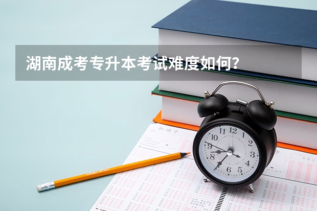 湖南成考专升本考试难度如何?