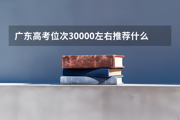 广东高考位次30000左右推荐什么学校适合报什么大学