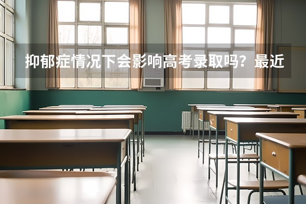 抑郁症情况下会影响高考录取吗？最近经受的精神折磨大，情绪不稳定，应该去医院做检查吗？