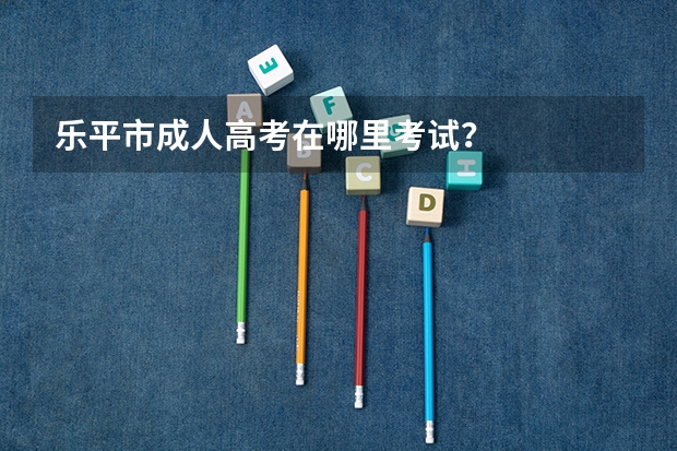 乐平市成人高考在哪里考试？
