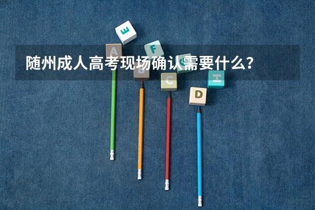 随州成人高考现场确认需要什么？