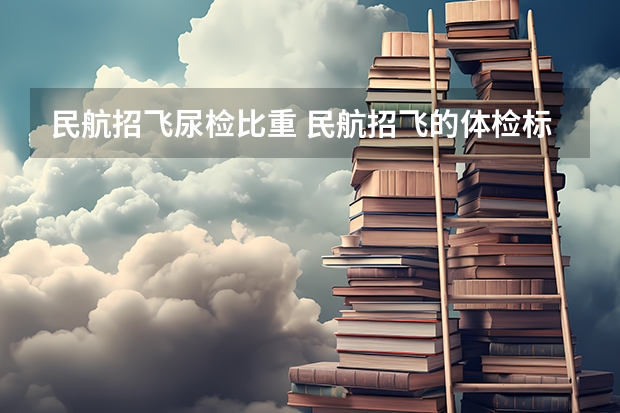 民航招飞尿检比重 民航招飞的体检标准
