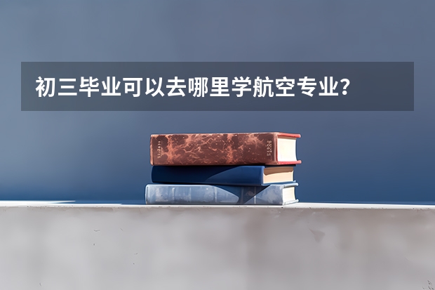 初三毕业可以去哪里学航空专业？