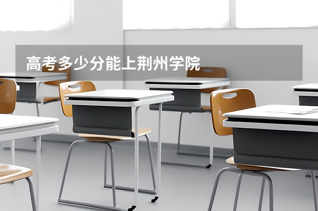 高考多少分能上荆州学院