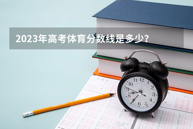 2023年高考体育分数线是多少？