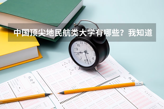 中国顶尖地民航类大学有哪些？我知道北京航空航天大学 中国民航大学 还有哪些？想做民航飞行员 国外