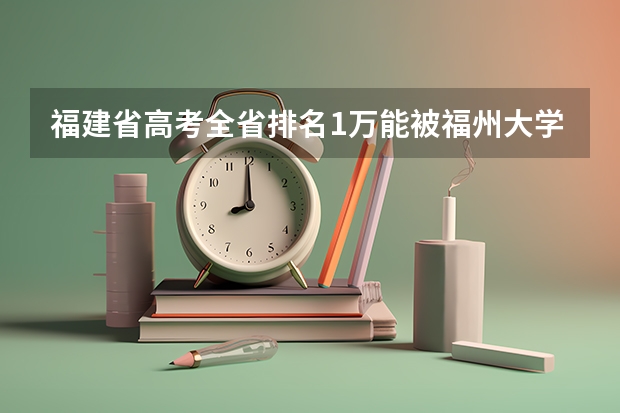福建省高考全省排名1万能被福州大学录取吗