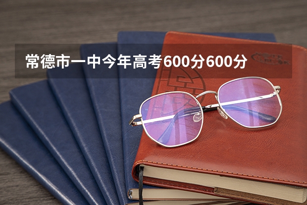 常德市一中今年高考600分600分以上的学生有多少个