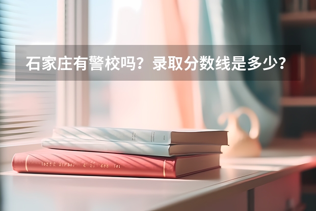 石家庄有警校吗？录取分数线是多少？毕业后分工作吗？