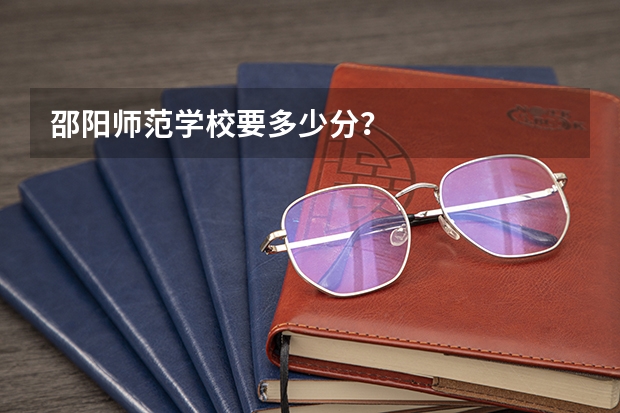 邵阳师范学校要多少分？