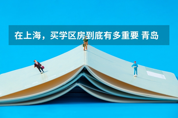 在上海，买学区房到底有多重要 青岛市区高考成绩竟不如郊区,学区房白买了?