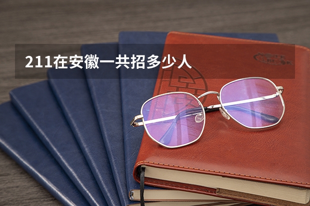 211在安徽一共招多少人