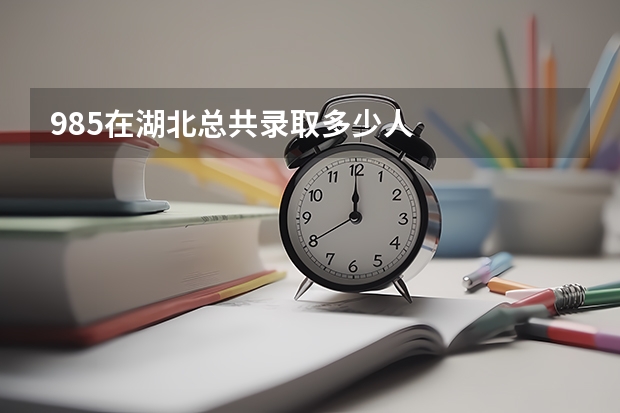 985在湖北总共录取多少人